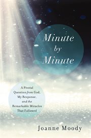 Minute by minute : a pivotal question from god, my response, and the remarkable miracles that followed cover image