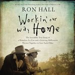 Workin' Our Way Home : The Incredible True Story of a Homeless Ex-Con and a Grieving Millionaire Thrown Together to Save Each Other cover image