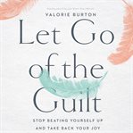 Let go of the guilt : stop beating yourself up and take back your joy cover image