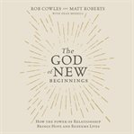 The God of new beginnings : how the power of relationship brings hope and redeems lives cover image