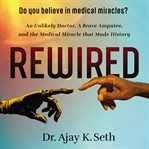 Rewired : an unlikely doctor, a brave amputee, and the medical miracle that made history cover image