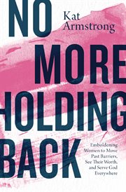 No more holding back : emboldening women to move past barriers, see their worth, and serve god everywhere cover image