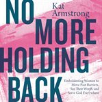 No more holding back. Emboldening Women to Move Past Barriers, See Their Worth, and Serve God Everywhere cover image