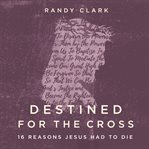 Destined for the cross : 16 reasons Jesus had to die cover image