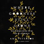 Where goodness still grows : reclaiming virtue in an age of hypocrisy cover image