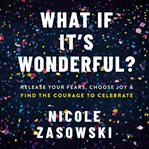 What if it's wonderful? : an invitation to release your fears, choose joy, and find the courage to celebrate cover image