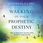 Walking in your prophetic destiny : how to work with the Holy Spirit to fulfill your calling cover image