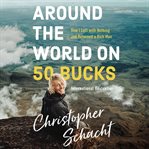 Around the world on 50 bucks : how I left with nothing and returned a rich man cover image