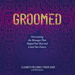 Groomed : overcoming the messages that shaped our past and limit our future cover image