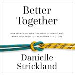 Better together : how women and men can heal the divide and work together to transform the future cover image