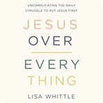 Jesus over everything : uncomplicating the daily struggle to put Jesus first cover image
