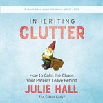 Inheriting clutter : how to calm the chaos your parents leave behind cover image