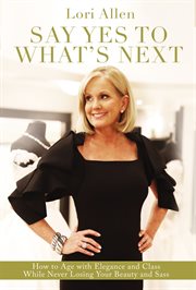 Say yes to what's next : how to age with elegance and class while never losing your beauty and sass! cover image