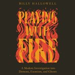 Playing with fire : a modern investigation into demons, exorcism, and ghosts cover image
