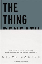 The thing beneath the thing : what's hidden inside (and what God helps us do about it) cover image