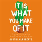 It is what you make of it : creating something great from what you've been given cover image