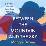 Between the mountain and the sky : a mother's story of love, loss, healing, and hope cover image