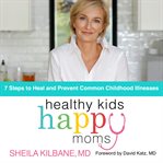 Healthy kids, happy moms : 7 steps to heal and prevent common childhood illness cover image