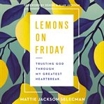 Lemons on Friday : trusting God through my greatest heartbreak cover image