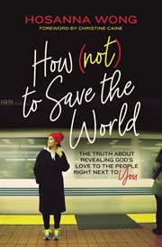 How (not) to save the world : the truth about revealing God's love to the people right next to you cover image