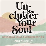 Unclutter your soul : overcome what overwhelms you cover image