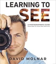 Learning to See : A Photographer's Guide from Zero to Your First Paid Gigs cover image
