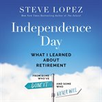 Independence Day : What I Learned About Retirement From Some Who've Done It and Some Who Never Will cover image