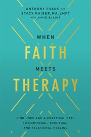 When Faith Meets Therapy : Finding Hope and a Practical Path to Emotional, Spiritual, and Relational Healing cover image