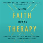 When Faith Meets Therapy : find hope and a practical path to emotional, spiritual, and relational healing cover image