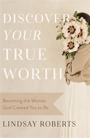 Discover Your True Worth : Becoming the Woman God Created You to Be cover image