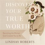 Discover your true worth : Becoming the Woman God Created You to Be cover image