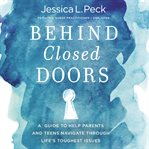Behind Closed Doors : a guide to help parents and teens navigate through life's toughest issues cover image