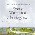 Every Woman a Theologian : Know What You Believe. Live It Confidently. Communicate It Graciously cover image
