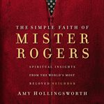 The simple faith of Mister Rogers : spiritual insights from the world's most beloved neighbor cover image
