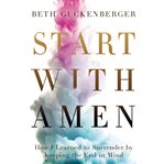 Start with amen : how I learned to surrender by keeping the end in mind cover image