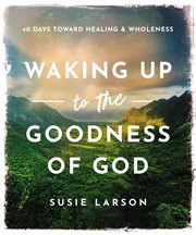 Waking Up to the Goodness of God : 40 Days Toward Healing and Wholeness cover image