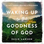 Waking Up to the Goodness of God : 40 Days Toward Healing and Wholeness cover image
