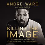 Killing the image : a champion's journey of faith, fighting, and forgiveness cover image
