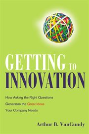 Getting to innovation : how asking the right questions generates the great ideas your company needs cover image