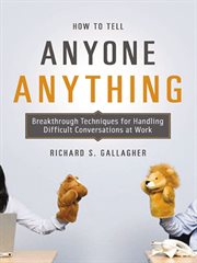 How to tell anyone anything : breakthrough techniques for handling difficult conversations at work cover image