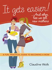 It gets easier! . . . and other lies we tell new mothers. A Fun, Practical Guide to Becoming a Mom cover image