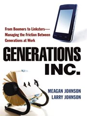 Generations, inc.. From Boomers to Linksters--Managing the Friction Between Generations at Work cover image