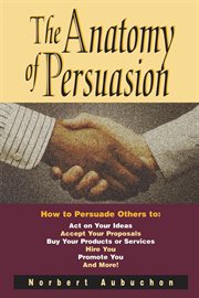 The anatomy of persuasion. How to Persuade Others To Act on Your Ideas, Accept Your Proposals, Buy Your Products or Services, H cover image