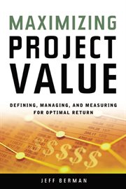 Maximizing project value : defining, managing, and measuring for optimal return cover image