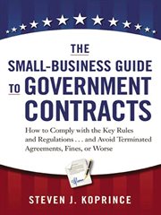 The Small-Business Guide to Government Contracts : How to Comply with the Key Rules and Regulations . . . and Avoid Terminated Agreements, Fines, or Wo cover image