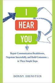 I hear you. Repair Communication Breakdowns, Negotiate Successfully, and Build Consensus . . . in Three Simple S cover image