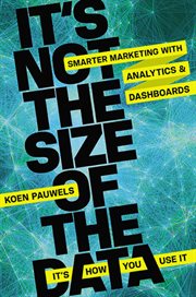 It's Not the Size of the Data -- It's How You Use It : Smarter Marketing with Analytics and Dashboards cover image