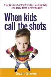 When kids call the shots : how to seize control from your darling bully--and enjoy being a parent again cover image