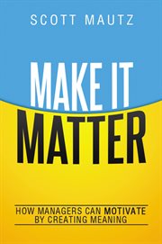 Make it matter. How Managers Can Motivate by Creating Meaning cover image