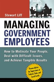 Managing government employees;how to motivate your people, deal with difficult issues, and achieve tangible results cover image